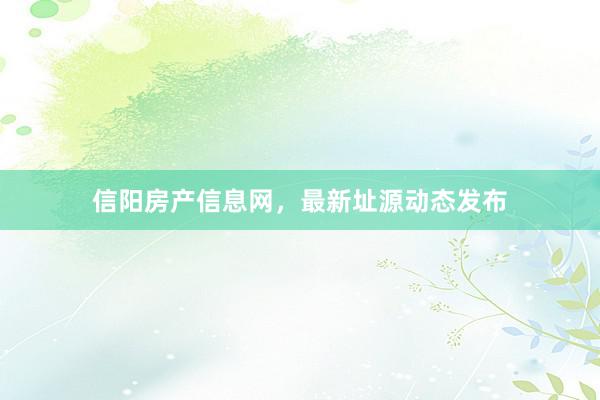 信阳房产信息网，最新址源动态发布