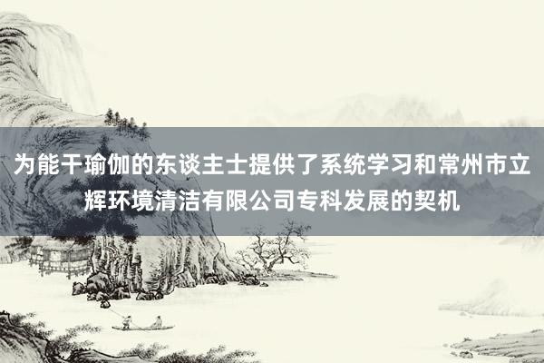 为能干瑜伽的东谈主士提供了系统学习和常州市立辉环境清洁有限公司专科发展的契机
