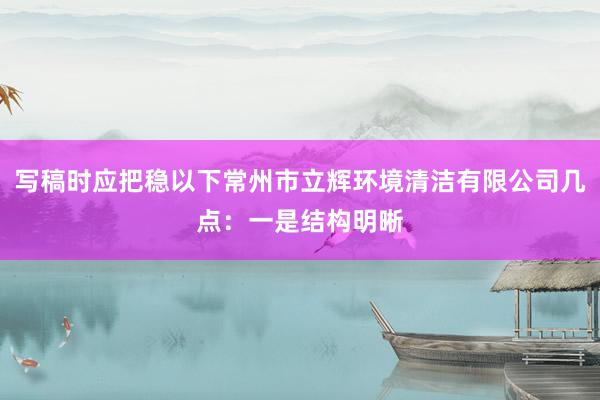 写稿时应把稳以下常州市立辉环境清洁有限公司几点：一是结构明晰